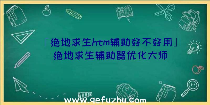 「绝地求生htm辅助好不好用」|绝地求生辅助器优化大师